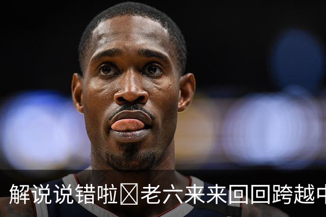 解说说错啦🧠老六来来回回跨越中线 为何不是回场违例？