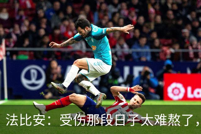 法比安：受伤那段日子太难熬了，我一度看不到出路，爬楼梯腿都疼